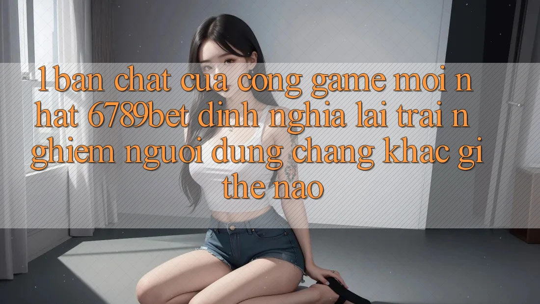 1. Bản Chất Của “Cổng Game Mới nhất”: 6789bet Định Nghĩa Lại Trải Nghiệm Người Dùng Chẳng khác gì Thế Nào?