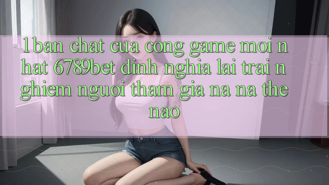1. Bản Chất Của “Cổng Game Mới nhất”: 6789bet Định Nghĩa Lại Trải Nghiệm Người tham gia Na ná Thế Nào?
