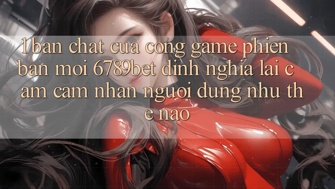 1. Bản Chất Của “Cổng Game Phiên bản mới”: 6789bet Định Nghĩa Lại Cảm cảm nhận Người Dùng Như Thế Nào?