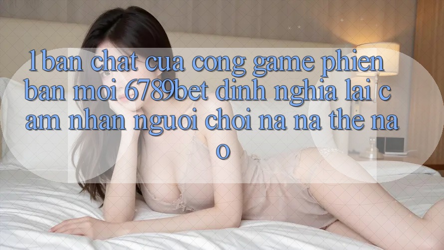 1. Bản Chất Của “Cổng Game Phiên bản mới”: 6789bet Định Nghĩa Lại Cảm nhận Người chơi Na ná Thế Nào?