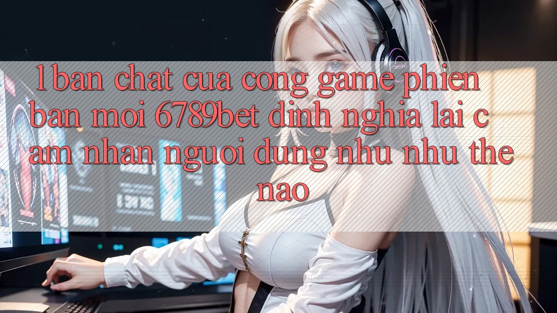 1. Bản Chất Của “Cổng Game Phiên bản mới”: 6789bet Định Nghĩa Lại Cảm nhận Người Dùng Như như Thế Nào?