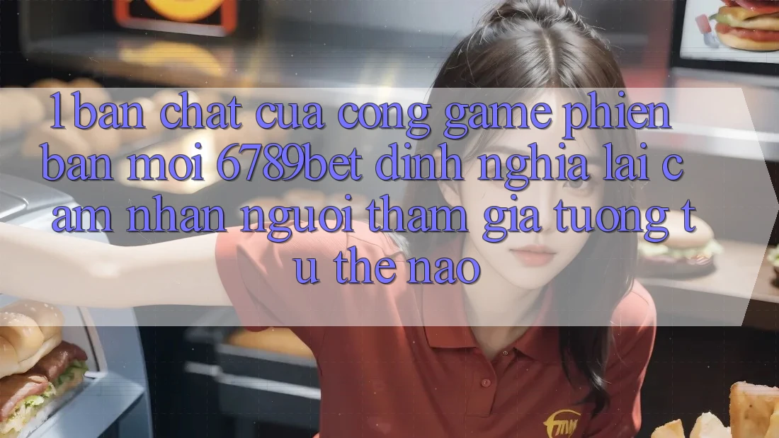 1. Bản Chất Của “Cổng Game Phiên bản mới”: 6789bet Định Nghĩa Lại Cảm nhận Người tham gia Tương tự Thế Nào?