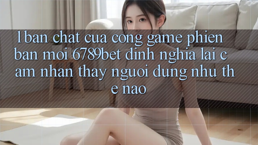 1. Bản Chất Của “Cổng Game Phiên bản mới”: 6789bet Định Nghĩa Lại Cảm nhận thấy Người Dùng Như Thế Nào?