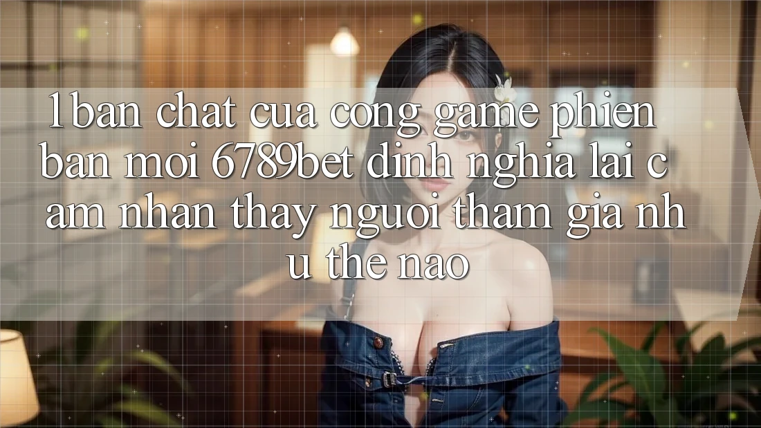 1. Bản Chất Của “Cổng Game Phiên bản mới”: 6789bet Định Nghĩa Lại Cảm nhận thấy Người tham gia Như Thế Nào?