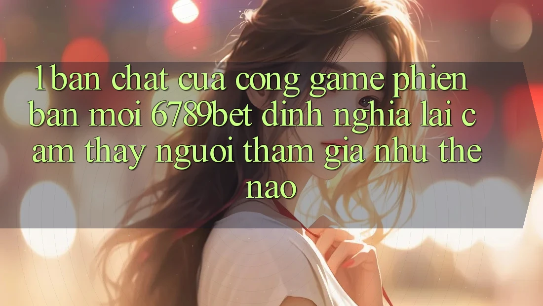 1. Bản Chất Của “Cổng Game Phiên bản mới”: 6789bet Định Nghĩa Lại Cảm thấy Người tham gia Như Thế Nào?