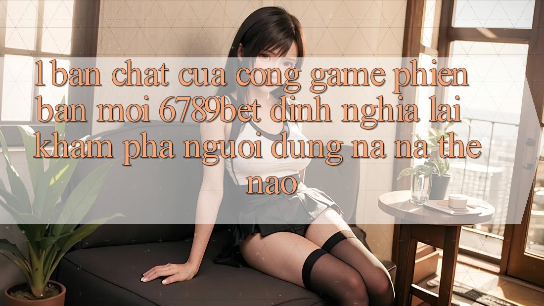 1. Bản Chất Của “Cổng Game Phiên bản mới”: 6789bet Định Nghĩa Lại Khám phá Người Dùng Na ná Thế Nào?