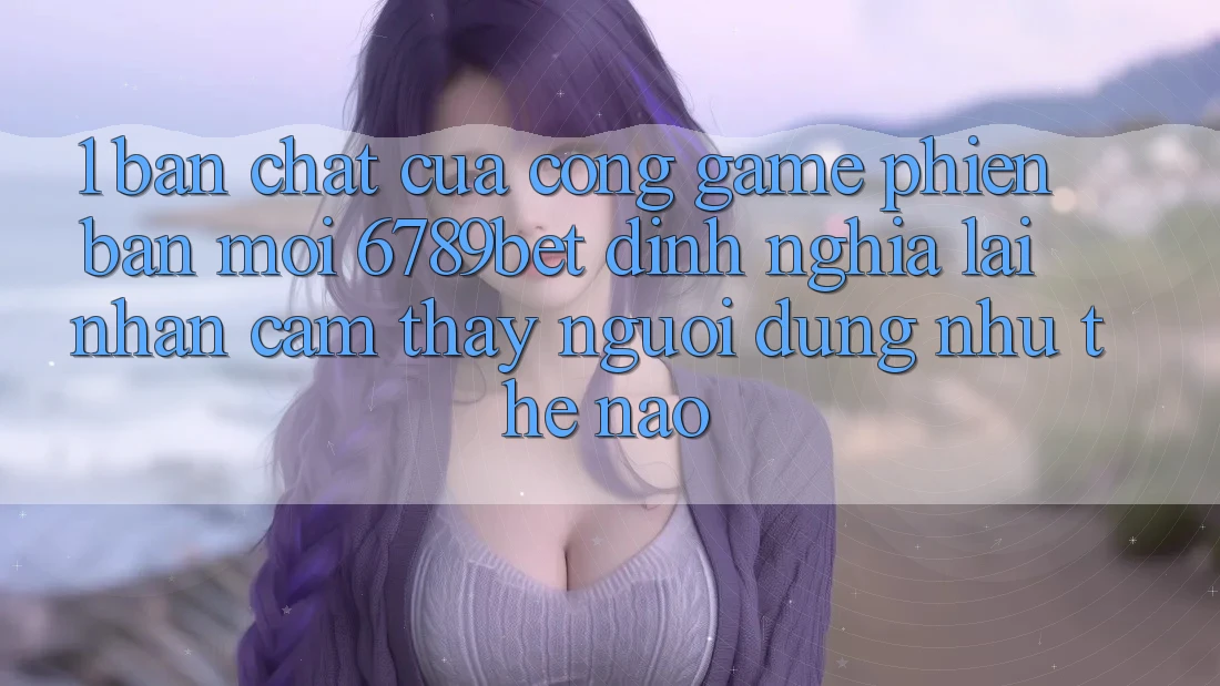 1. Bản Chất Của “Cổng Game Phiên bản mới”: 6789bet Định Nghĩa Lại Nhận cảm thấy Người dùng Như Thế Nào?