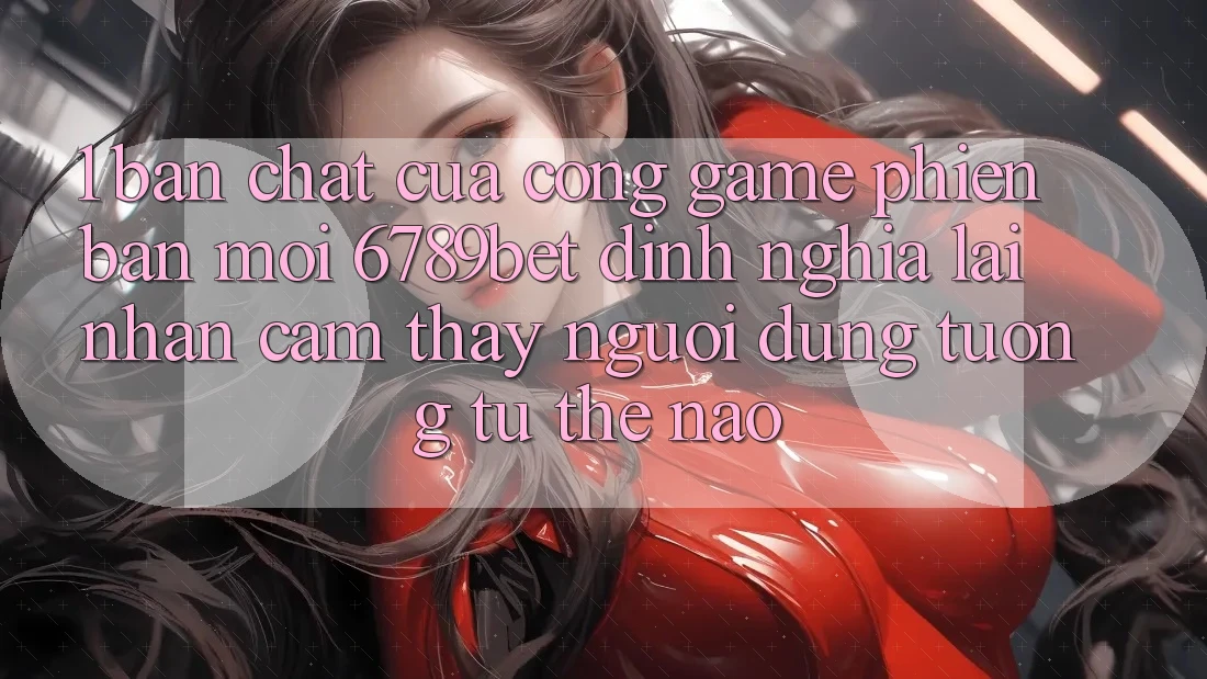 1. Bản Chất Của “Cổng Game Phiên bản mới”: 6789bet Định Nghĩa Lại Nhận cảm thấy Người Dùng Tương tự Thế Nào?