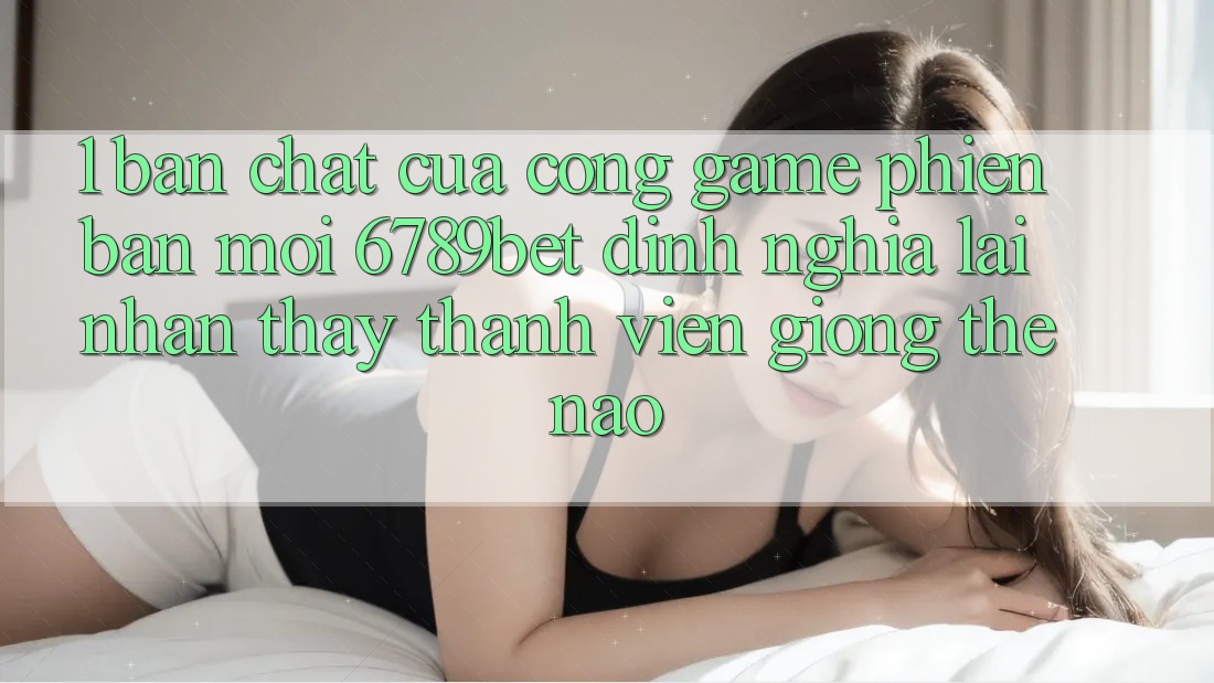 1. Bản Chất Của “Cổng Game Phiên bản mới”: 6789bet Định Nghĩa Lại Nhận thấy Thành viên Giống Thế Nào?