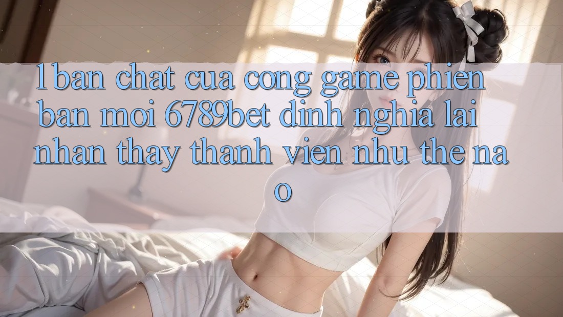 1. Bản Chất Của “Cổng Game Phiên bản mới”: 6789bet Định Nghĩa Lại Nhận thấy Thành viên Như Thế Nào?