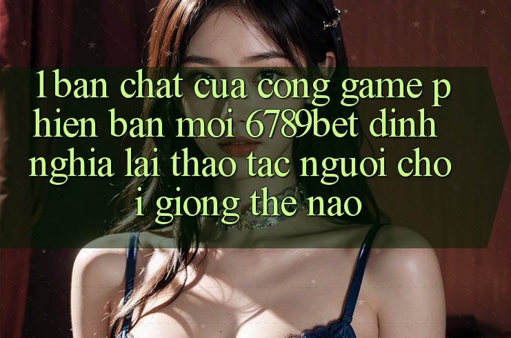 1. Bản Chất Của “Cổng Game Phiên bản mới”: 6789bet Định Nghĩa Lại Thao tác Người chơi Giống Thế Nào?