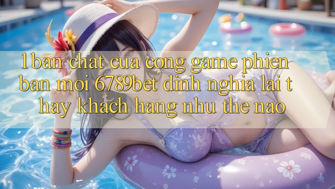 1. Bản Chất Của “Cổng Game Phiên bản mới”: 6789bet Định Nghĩa Lại Thấy Khách hàng Như Thế Nào?