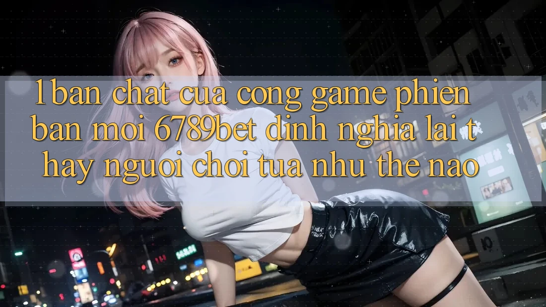1. Bản Chất Của “Cổng Game Phiên bản mới”: 6789bet Định Nghĩa Lại Thấy Người chơi Tựa như Thế Nào?