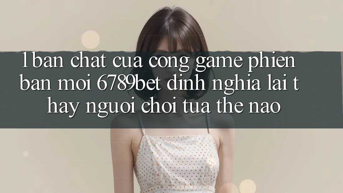 1. Bản Chất Của “Cổng Game Phiên bản mới”: 6789bet Định Nghĩa Lại Thấy Người chơi Tựa Thế Nào?
