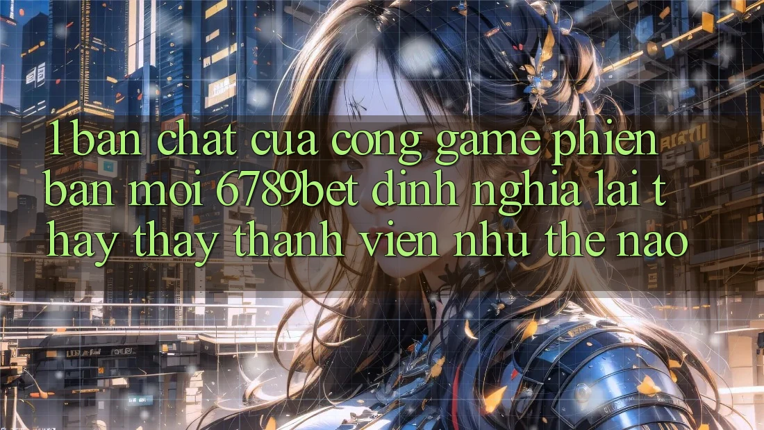 1. Bản Chất Của “Cổng Game Phiên bản mới”: 6789bet Định Nghĩa Lại Thấy thấy Thành viên Như Thế Nào?