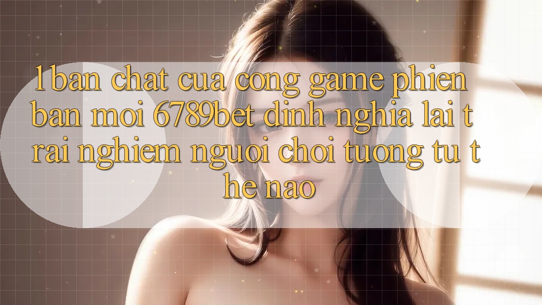 1. Bản Chất Của “Cổng Game Phiên bản mới”: 6789bet Định Nghĩa Lại Trải Nghiệm Người chơi Tương tự Thế Nào?