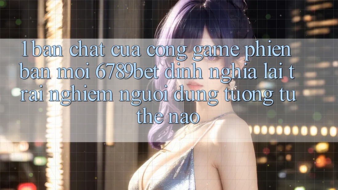 1. Bản Chất Của “Cổng Game Phiên bản mới”: 6789bet Định Nghĩa Lại Trải nghiệm Người Dùng Tương tự Thế Nào?