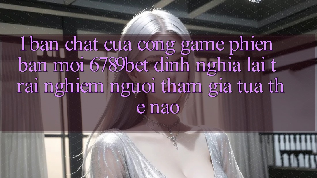1. Bản Chất Của “Cổng Game Phiên bản mới”: 6789bet Định Nghĩa Lại Trải Nghiệm Người tham gia Tựa Thế Nào?