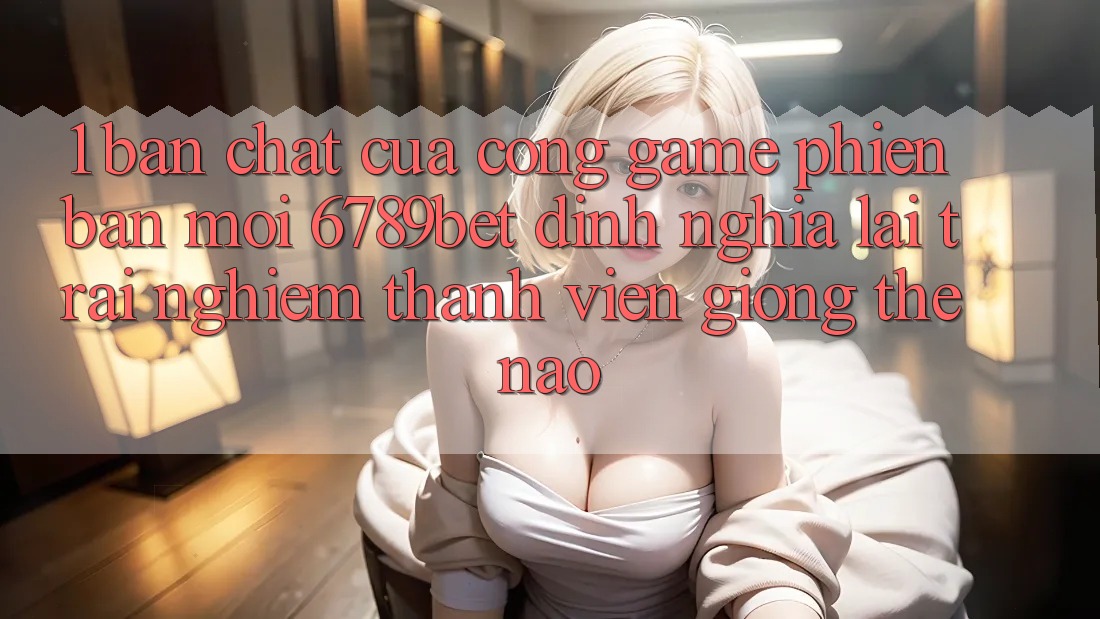 1. Bản Chất Của “Cổng Game Phiên bản mới”: 6789bet Định Nghĩa Lại Trải Nghiệm Thành viên Giống Thế Nào?