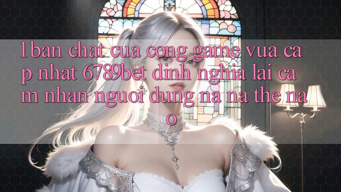 1. Bản Chất Của “Cổng Game Vừa cập nhật”: 6789bet Định Nghĩa Lại Cảm nhận Người Dùng Na ná Thế Nào?