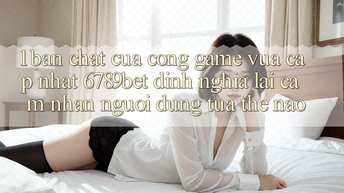 1. Bản Chất Của “Cổng Game Vừa cập nhật”: 6789bet Định Nghĩa Lại Cảm nhận Người Dùng Tựa Thế Nào?
