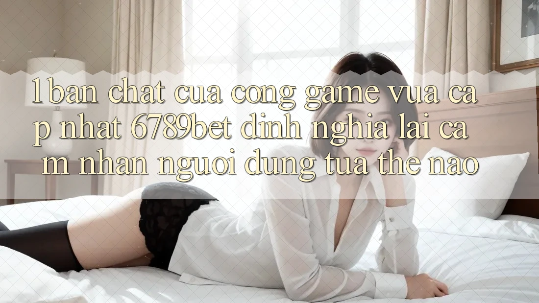 1. Bản Chất Của “Cổng Game Vừa cập nhật”: 6789bet Định Nghĩa Lại Cảm nhận Người Dùng Tựa Thế Nào?