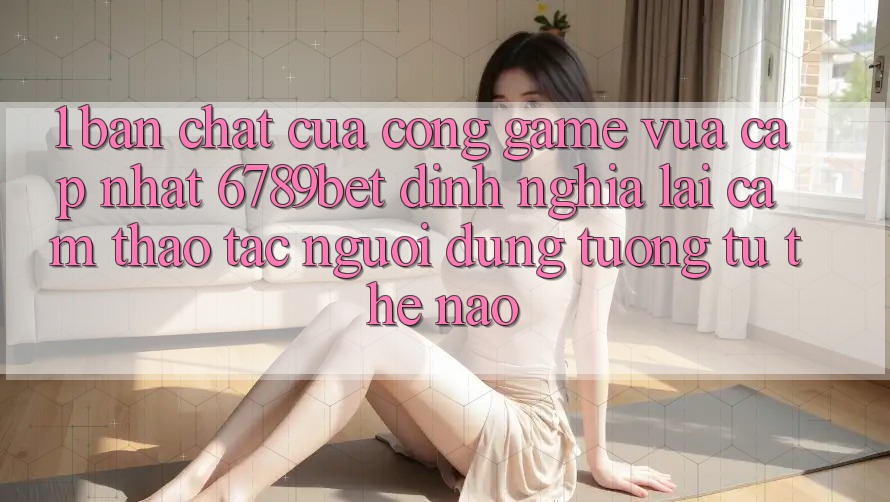 1. Bản Chất Của “Cổng Game Vừa cập nhật”: 6789bet Định Nghĩa Lại Cảm thao tác Người Dùng Tương tự Thế Nào?