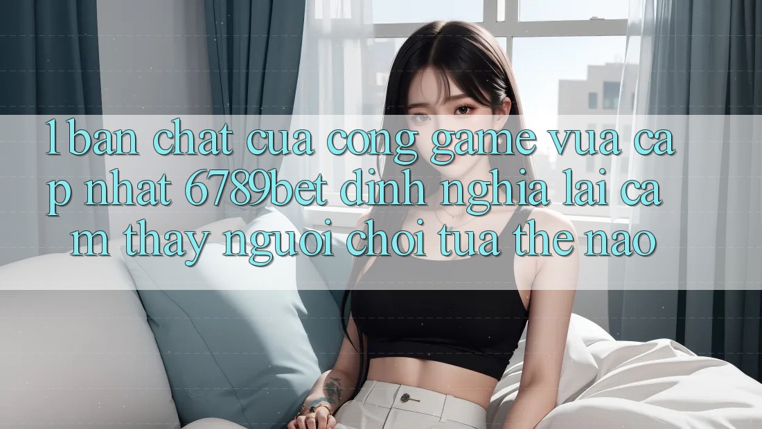 1. Bản Chất Của “Cổng Game Vừa cập nhật”: 6789bet Định Nghĩa Lại Cảm thấy Người chơi Tựa Thế Nào?