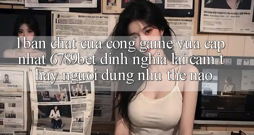 1. Bản Chất Của “Cổng Game Vừa cập nhật”: 6789bet Định Nghĩa Lại Cảm thấy Người Dùng Như Thế Nào?