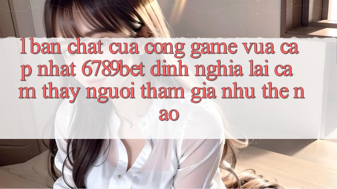1. Bản Chất Của “Cổng Game Vừa cập nhật”: 6789bet Định Nghĩa Lại Cảm thấy Người tham gia Như Thế Nào?
