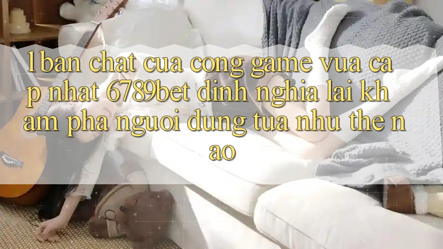 1. Bản Chất Của “Cổng Game Vừa cập nhật”: 6789bet Định Nghĩa Lại Khám phá Người Dùng Tựa như Thế Nào?