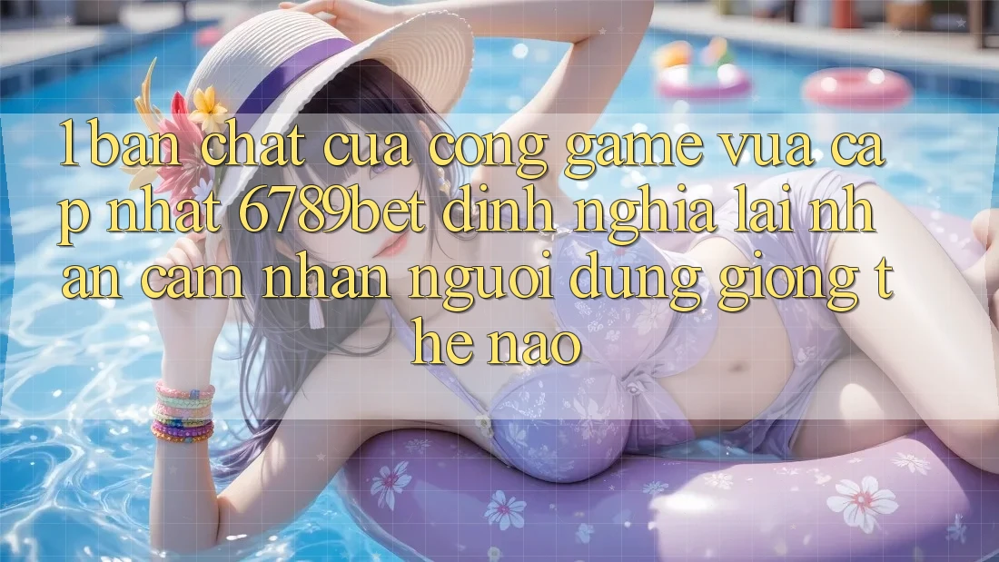 1. Bản Chất Của “Cổng Game Vừa cập nhật”: 6789bet Định Nghĩa Lại Nhận cảm nhận Người Dùng Giống Thế Nào?
