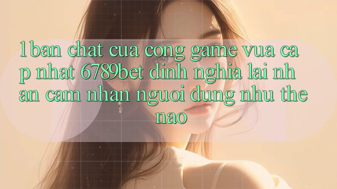 1. Bản Chất Của “Cổng Game Vừa cập nhật”: 6789bet Định Nghĩa Lại Nhận cảm nhận Người Dùng Như Thế Nào?
