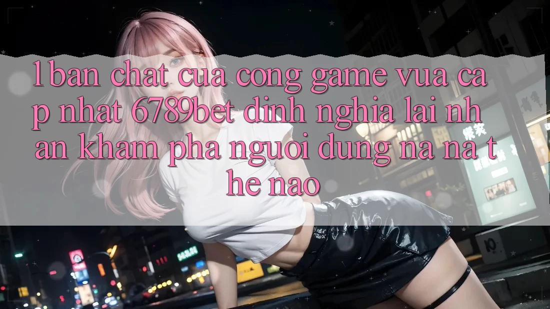 1. Bản Chất Của “Cổng Game Vừa cập nhật”: 6789bet Định Nghĩa Lại Nhận khám phá Người Dùng Na ná Thế Nào?
