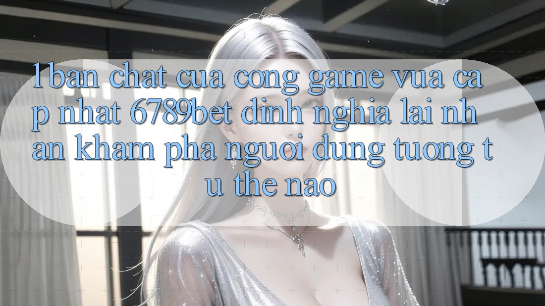 1. Bản Chất Của “Cổng Game Vừa cập nhật”: 6789bet Định Nghĩa Lại Nhận khám phá Người Dùng Tương tự Thế Nào?