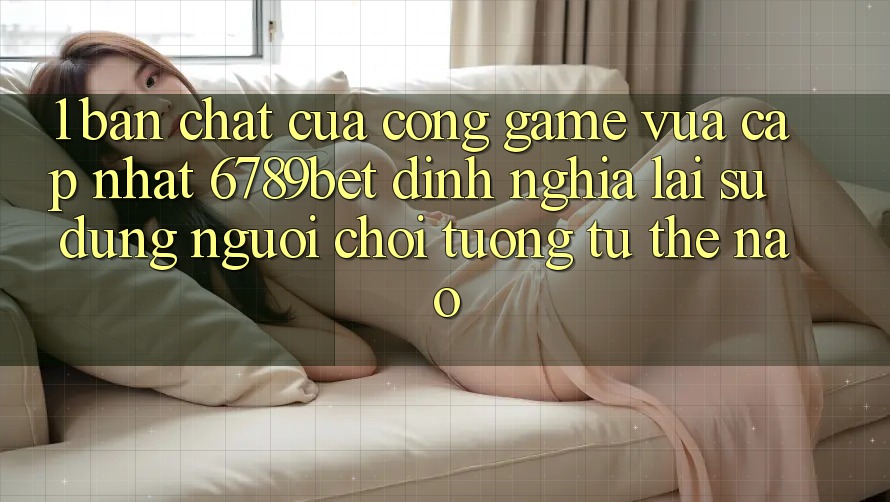 1. Bản Chất Của “Cổng Game Vừa cập nhật”: 6789bet Định Nghĩa Lại Sử dụng Người chơi Tương tự Thế Nào?