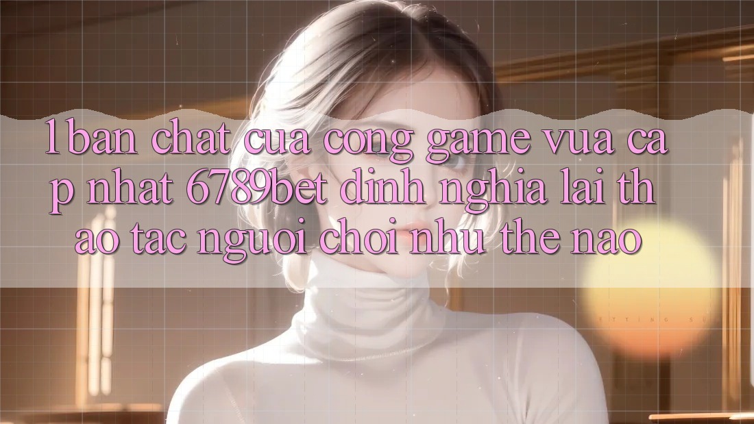 1. Bản Chất Của “Cổng Game Vừa cập nhật”: 6789bet Định Nghĩa Lại Thao tác Người chơi Như Thế Nào?