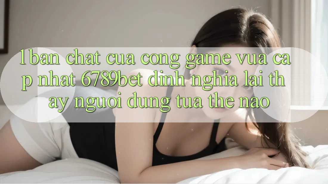 1. Bản Chất Của “Cổng Game Vừa cập nhật”: 6789bet Định Nghĩa Lại Thấy Người Dùng Tựa Thế Nào?