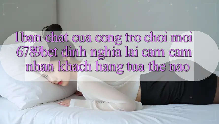 1. Bản Chất Của “Cổng Trò chơi Mới”: 6789bet Định Nghĩa Lại Cảm cảm nhận Khách hàng Tựa Thế Nào?