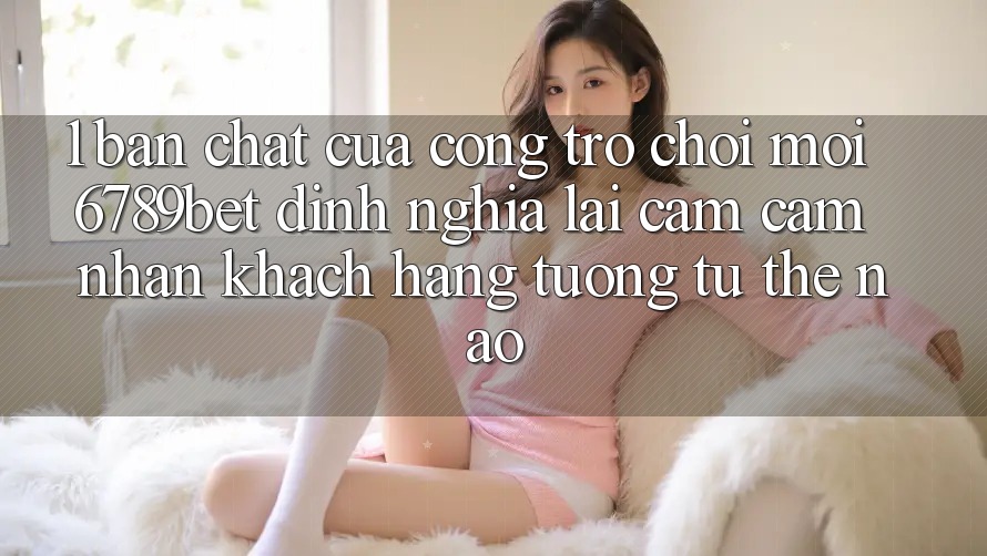 1. Bản Chất Của “Cổng Trò chơi Mới”: 6789bet Định Nghĩa Lại Cảm cảm nhận Khách hàng Tương tự Thế Nào?