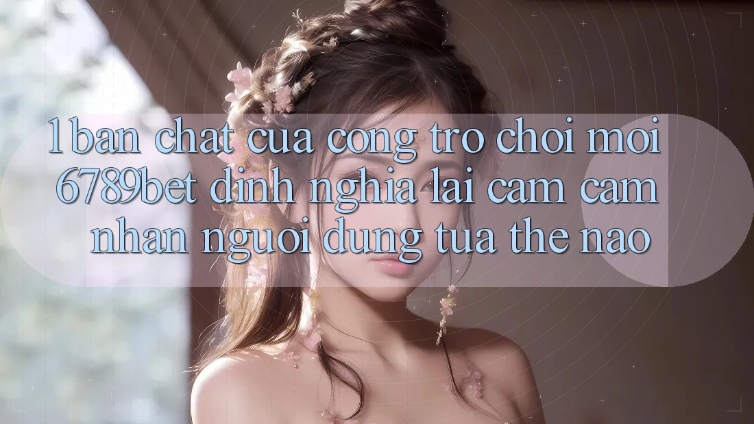 1. Bản Chất Của “Cổng Trò chơi Mới”: 6789bet Định Nghĩa Lại Cảm cảm nhận Người Dùng Tựa Thế Nào?