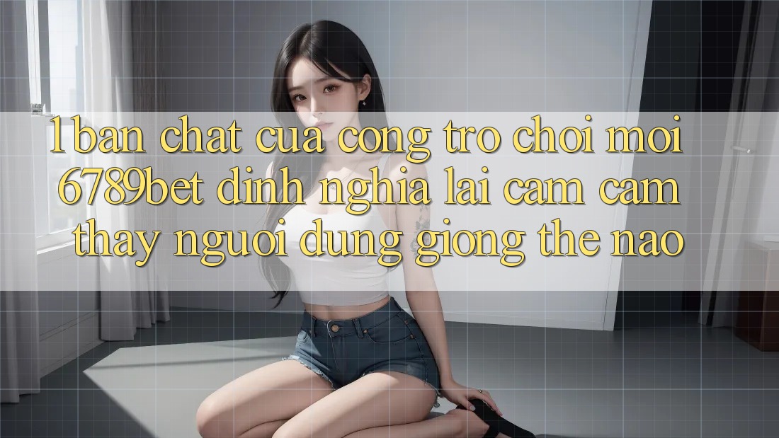 1. Bản Chất Của “Cổng Trò chơi Mới”: 6789bet Định Nghĩa Lại Cảm cảm thấy Người Dùng Giống Thế Nào?