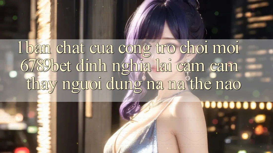 1. Bản Chất Của “Cổng Trò chơi Mới”: 6789bet Định Nghĩa Lại Cảm cảm thấy Người Dùng Na ná Thế Nào?