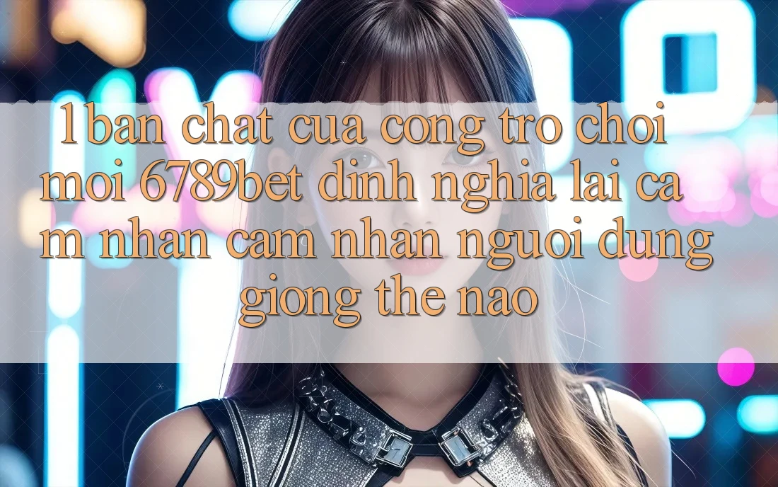 1. Bản Chất Của “Cổng Trò chơi Mới”: 6789bet Định Nghĩa Lại Cảm nhận cảm nhận Người Dùng Giống Thế Nào?