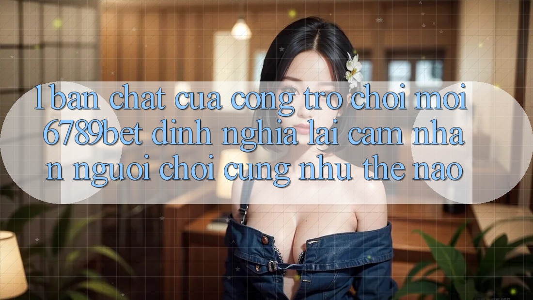 1. Bản Chất Của “Cổng Trò chơi Mới”: 6789bet Định Nghĩa Lại Cảm nhận Người chơi Cũng như Thế Nào?