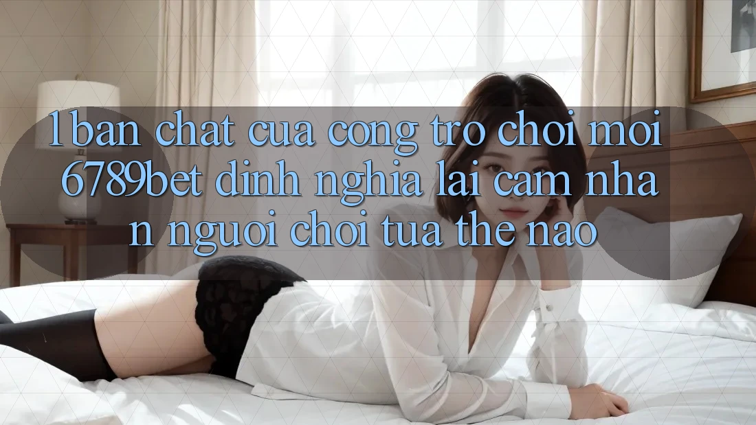 1. Bản Chất Của “Cổng Trò chơi Mới”: 6789bet Định Nghĩa Lại Cảm nhận Người chơi Tựa Thế Nào?