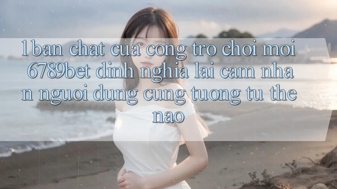 1. Bản Chất Của “Cổng Trò chơi Mới”: 6789bet Định Nghĩa Lại Cảm nhận Người Dùng Cũng tương tự Thế Nào?