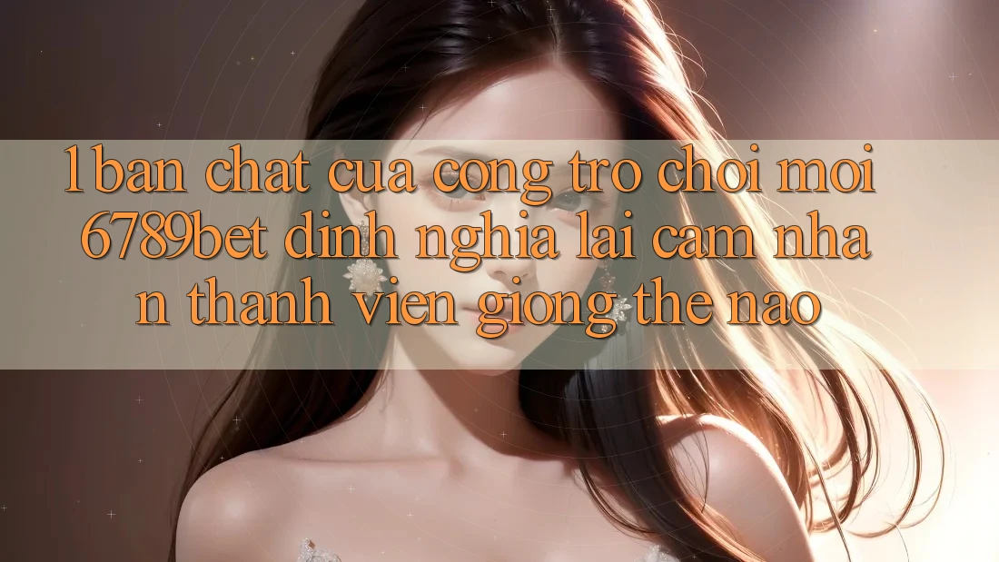 1. Bản Chất Của “Cổng Trò chơi Mới”: 6789bet Định Nghĩa Lại Cảm nhận Thành viên Giống Thế Nào?