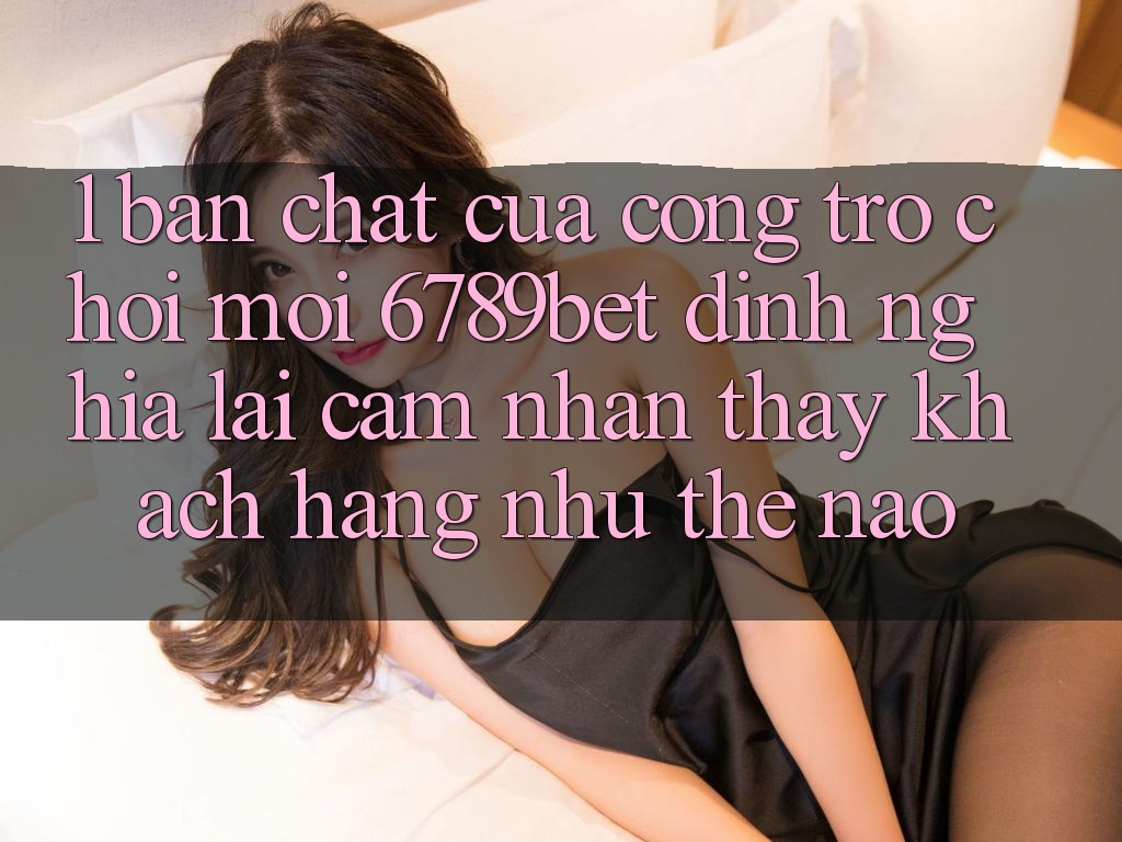 1. Bản Chất Của “Cổng Trò chơi Mới”: 6789bet Định Nghĩa Lại Cảm nhận thấy Khách hàng Như Thế Nào?