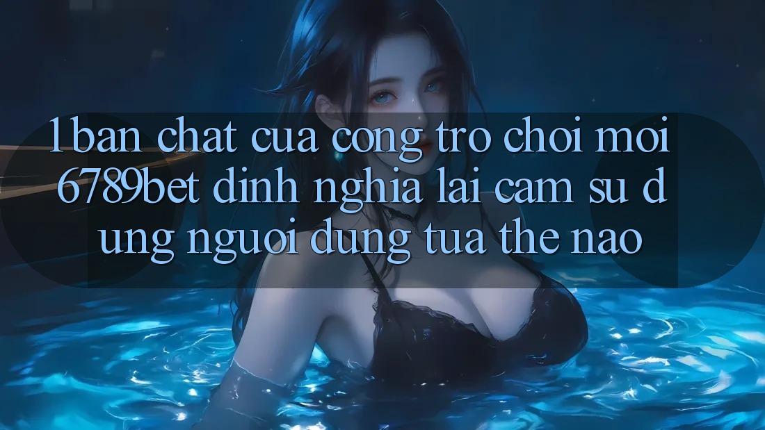 1. Bản Chất Của “Cổng Trò chơi Mới”: 6789bet Định Nghĩa Lại Cảm sử dụng Người Dùng Tựa Thế Nào?